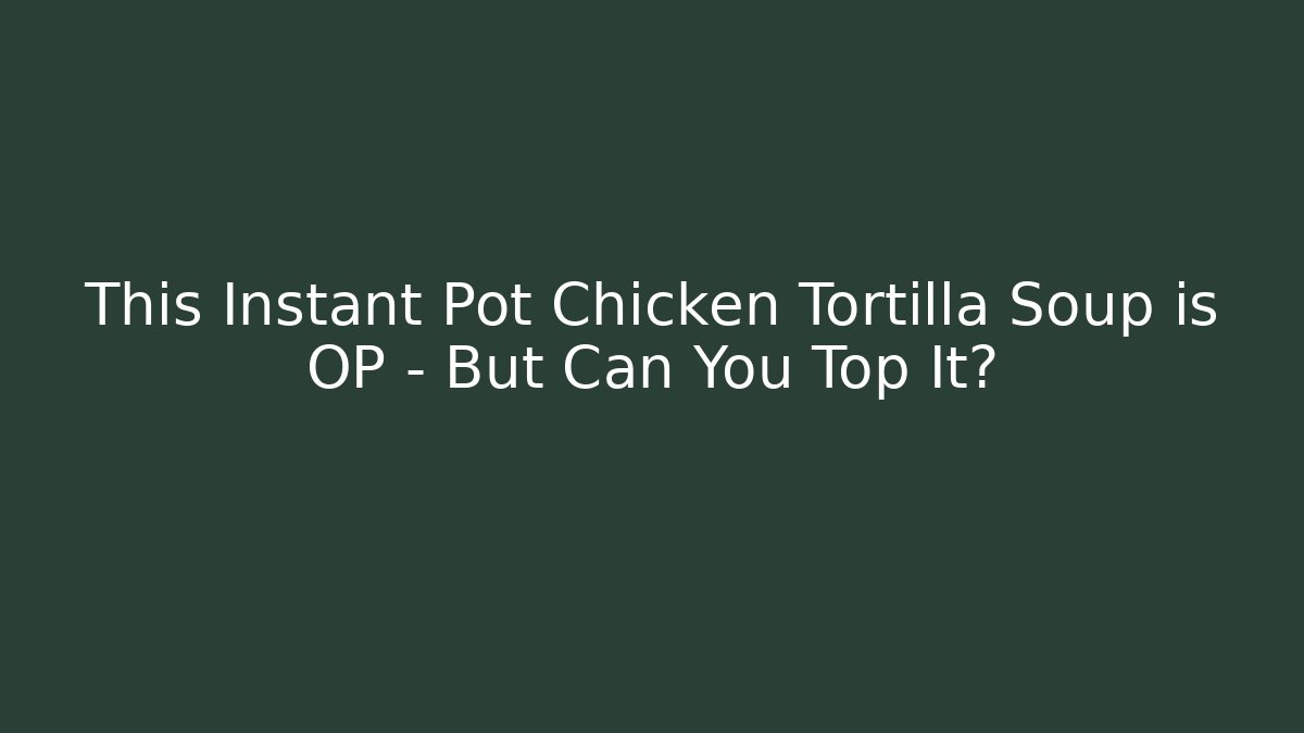 This Instant Pot Chicken Tortilla Soup is OP – But Can You Top It?