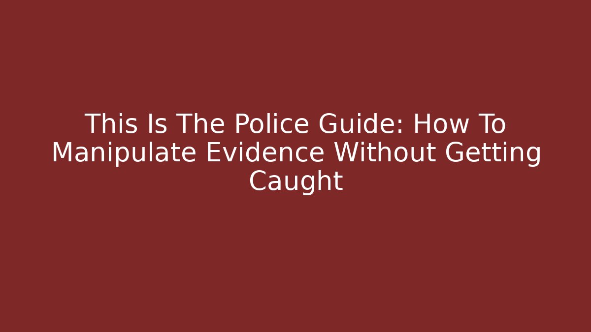 This Is The Police Guide: How To Manipulate Evidence Without Getting Caught