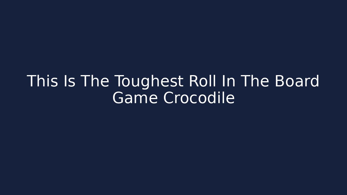 This Is The Toughest Roll In The Board Game Crocodile