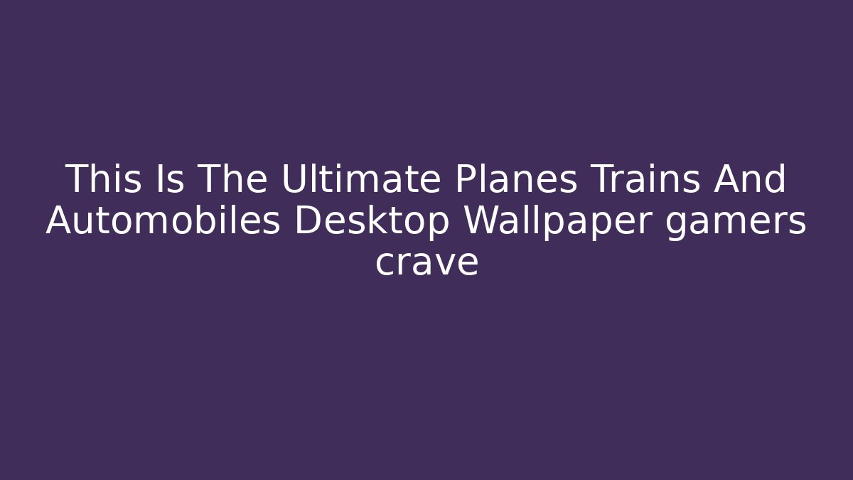 This Is The Ultimate Planes Trains And Automobiles Desktop Wallpaper gamers crave