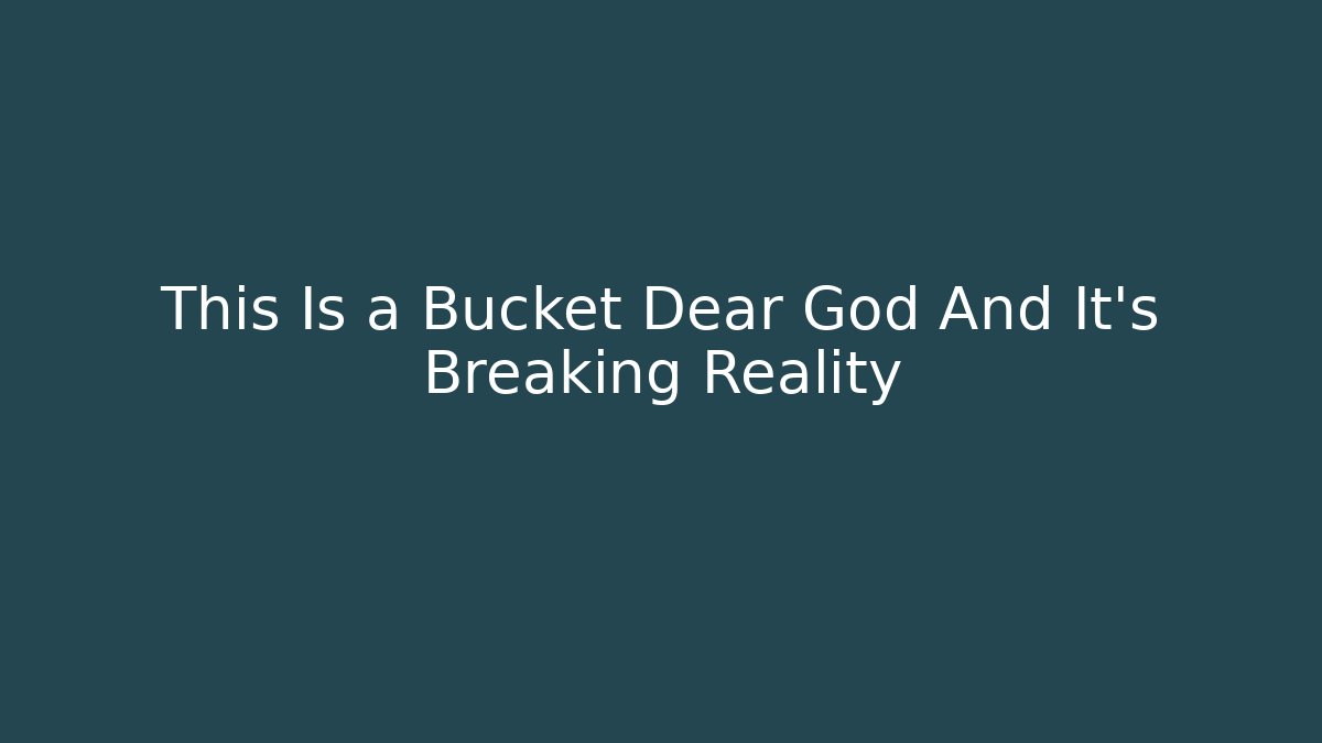 This Is a Bucket Dear God And It's Breaking Reality