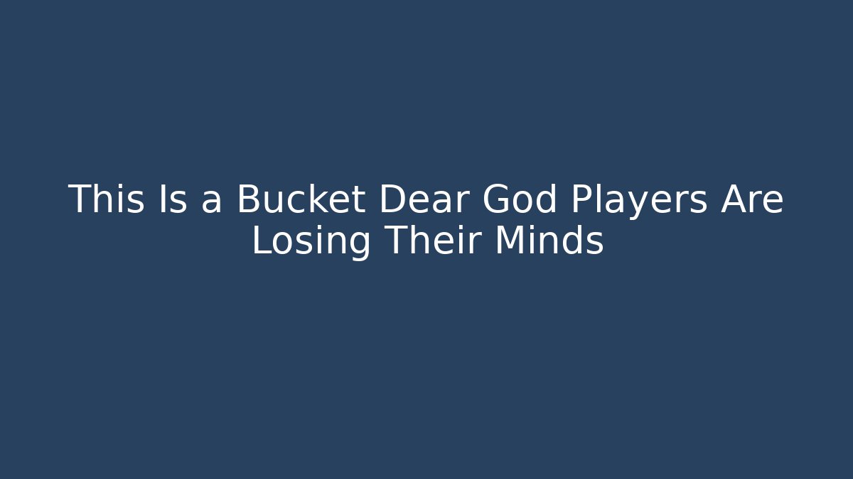 This Is a Bucket Dear God Players Are Losing Their Minds