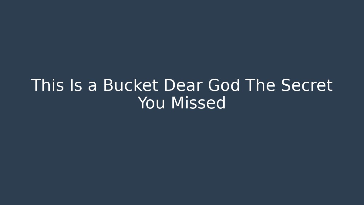 This Is a Bucket Dear God The Secret You Missed