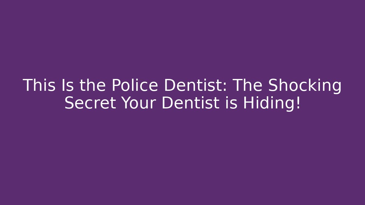 This Is the Police Dentist: The Shocking Secret Your Dentist is Hiding!