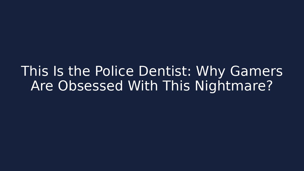 This Is the Police Dentist: Why Gamers Are Obsessed With This Nightmare?