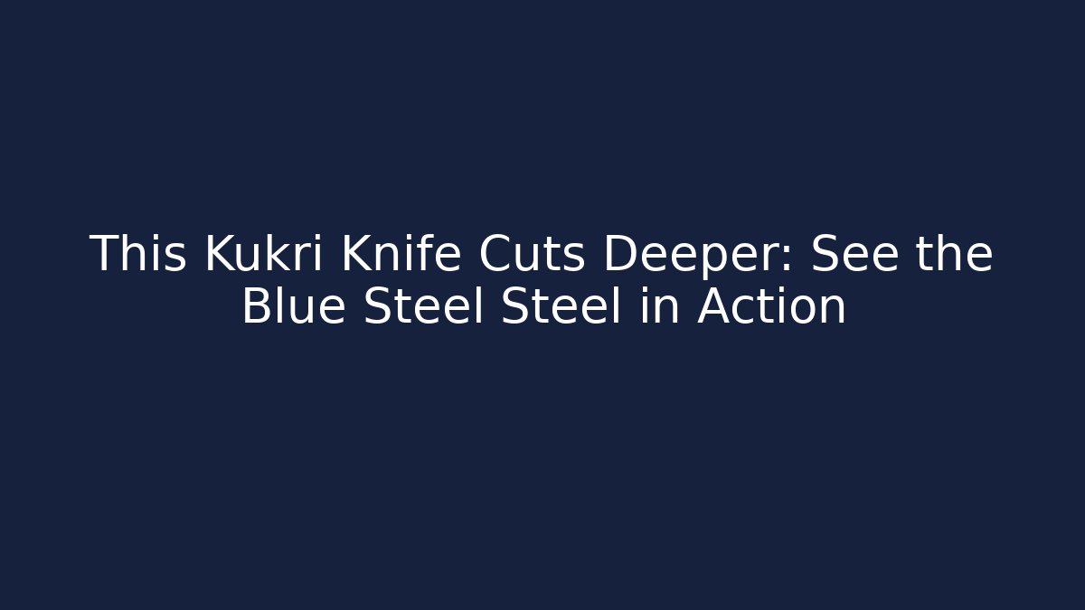 This Kukri Knife Cuts Deeper: See the Blue Steel Steel in Action