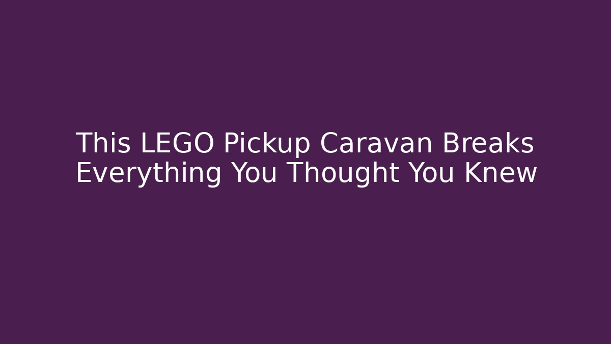 This LEGO Pickup Caravan Breaks Everything You Thought You Knew