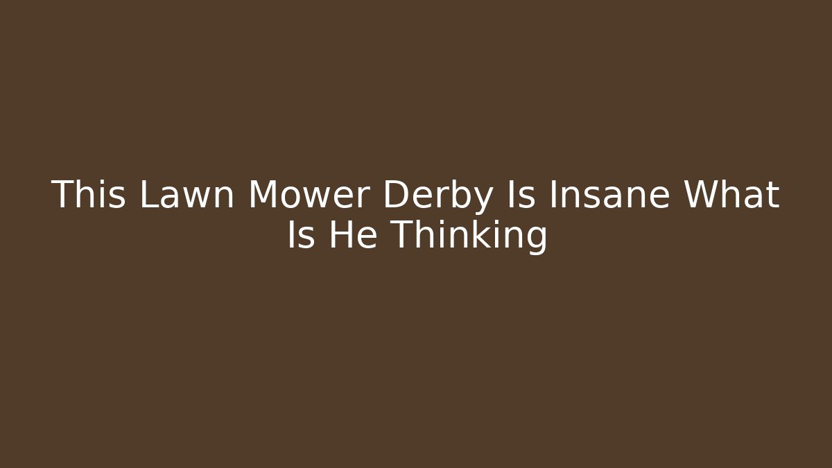This Lawn Mower Derby Is Insane What Is He Thinking