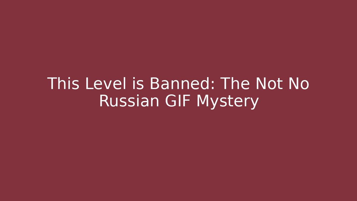 This Level is Banned: The Not No Russian GIF Mystery