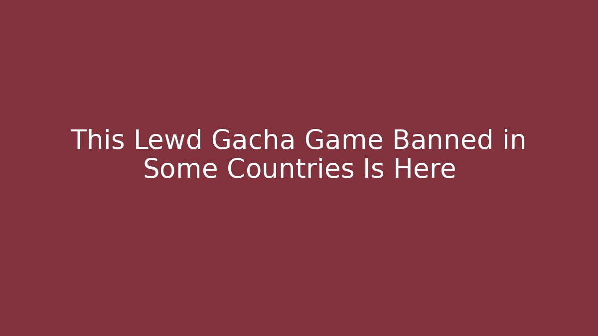 This Lewd Gacha Game Banned in Some Countries Is Here