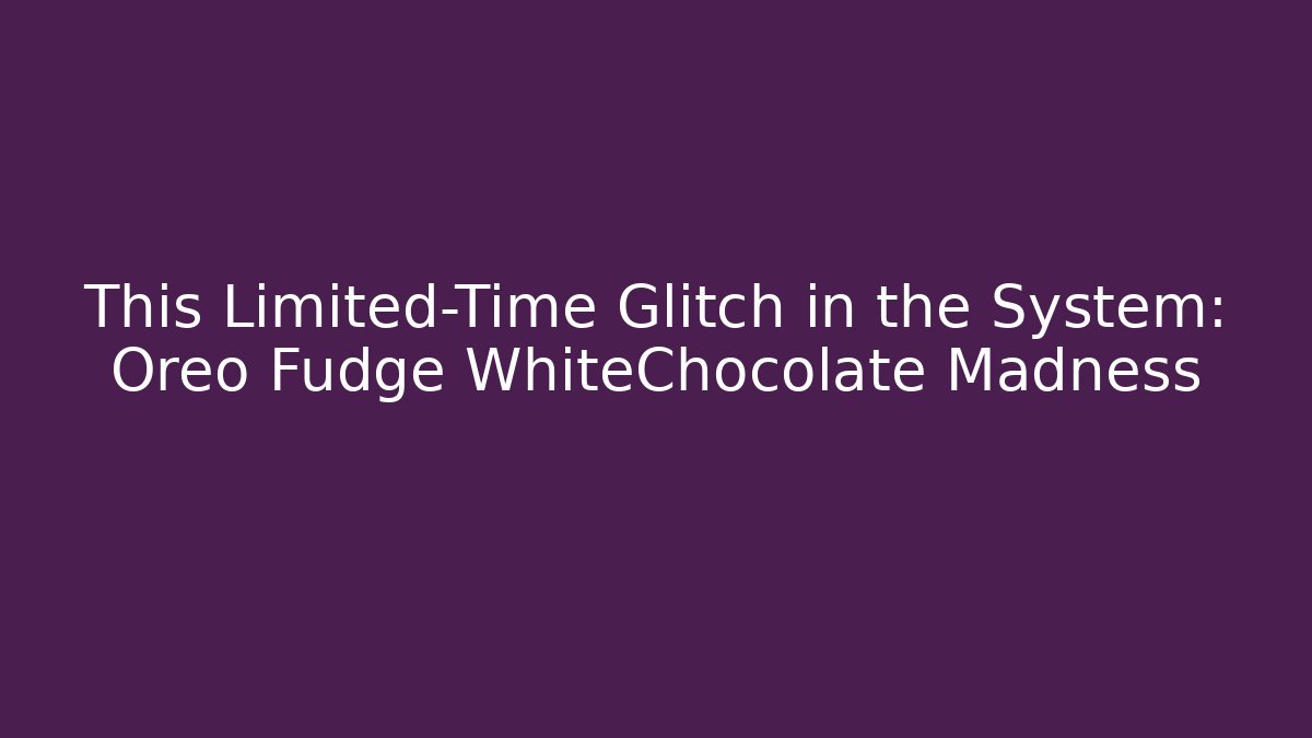 This Limited-Time Glitch in the System: Oreo Fudge WhiteChocolate Madness