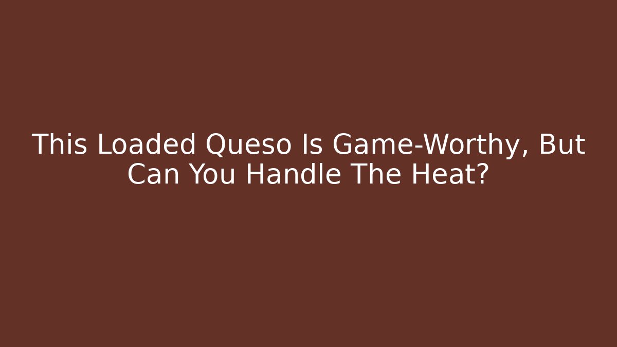This Loaded Queso Is Game-Worthy, But Can You Handle The Heat?