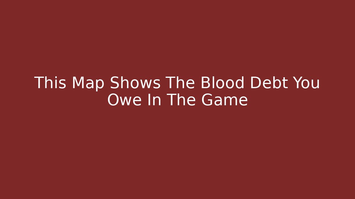 This Map Shows The Blood Debt You Owe In The Game