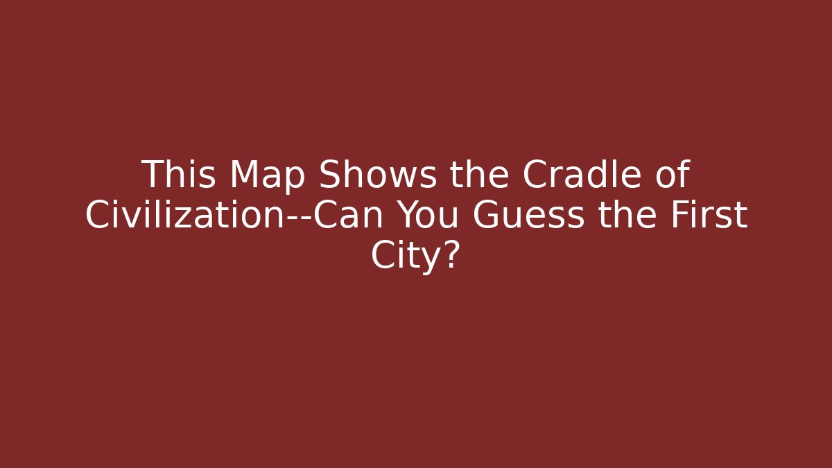 This Map Shows the Cradle of Civilization—Can You Guess the First City?