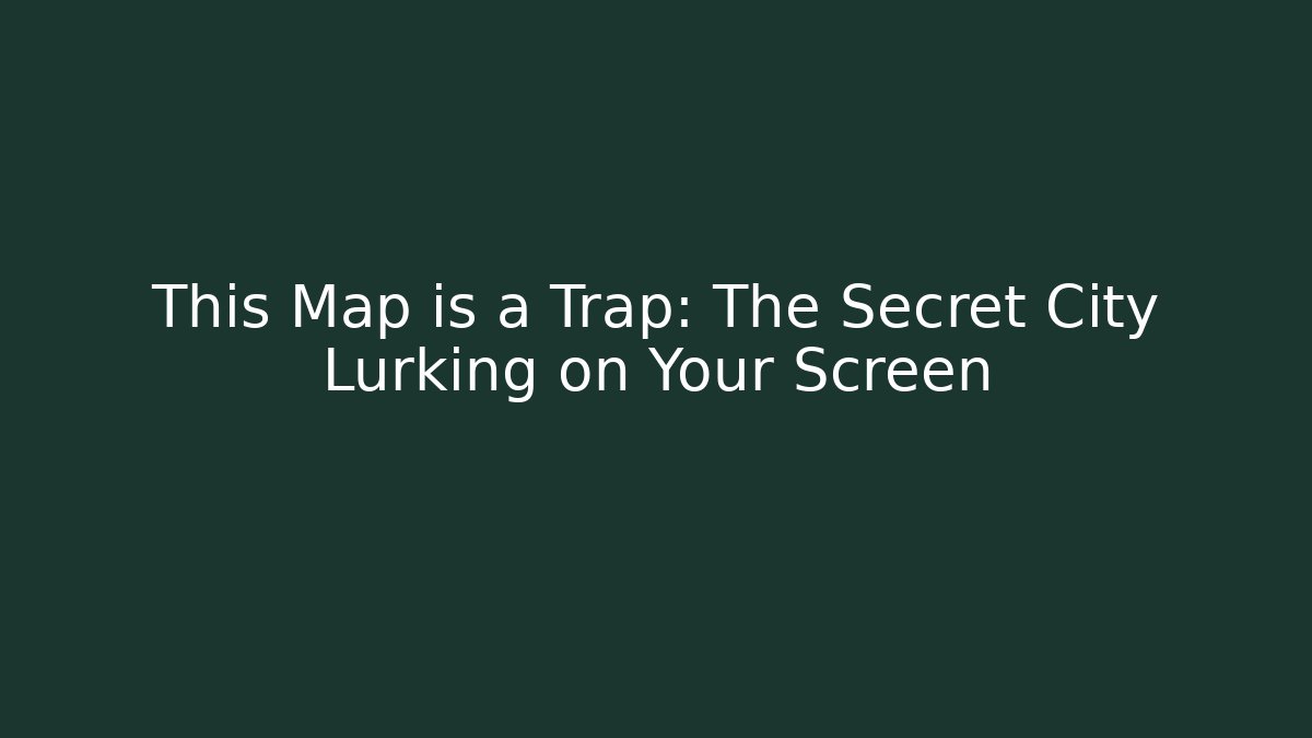 This Map is a Trap: The Secret City Lurking on Your Screen