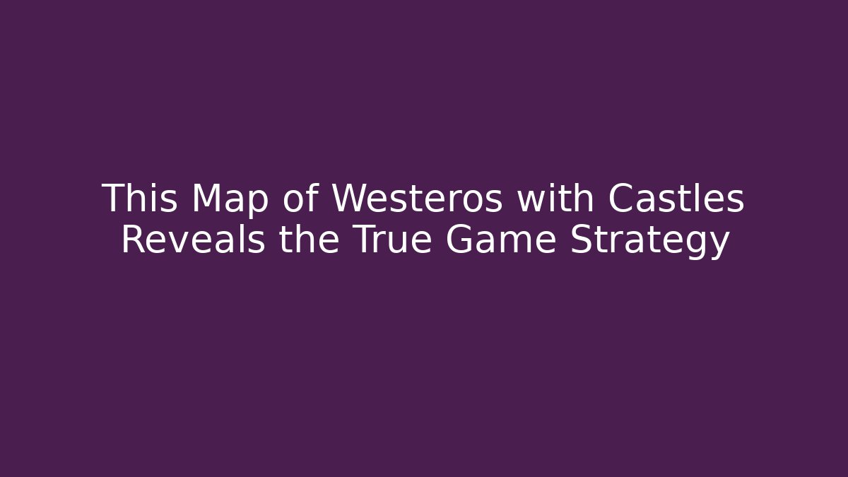 This Map of Westeros with Castles Reveals the True Game Strategy