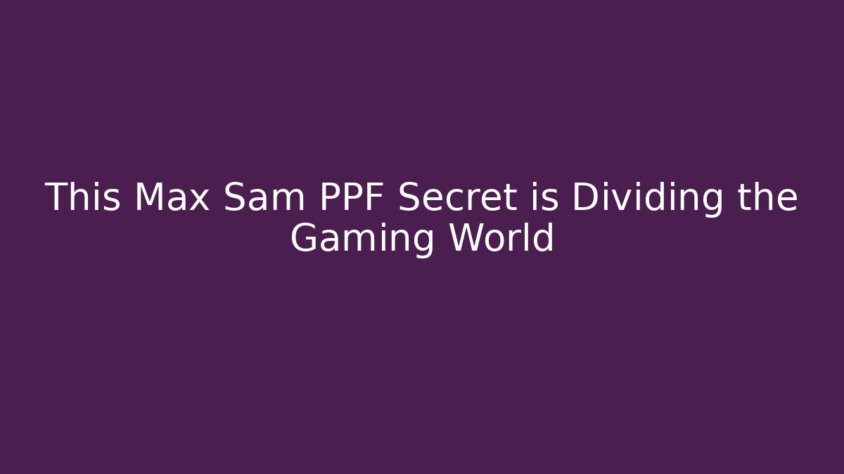 This Max Sam PPF Secret is Dividing the Gaming World - Vintage E-Juice