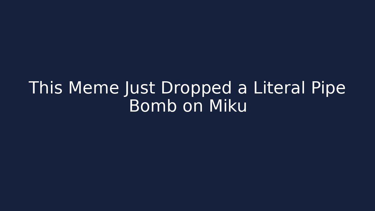 This Meme Just Dropped a Literal Pipe Bomb on Miku
