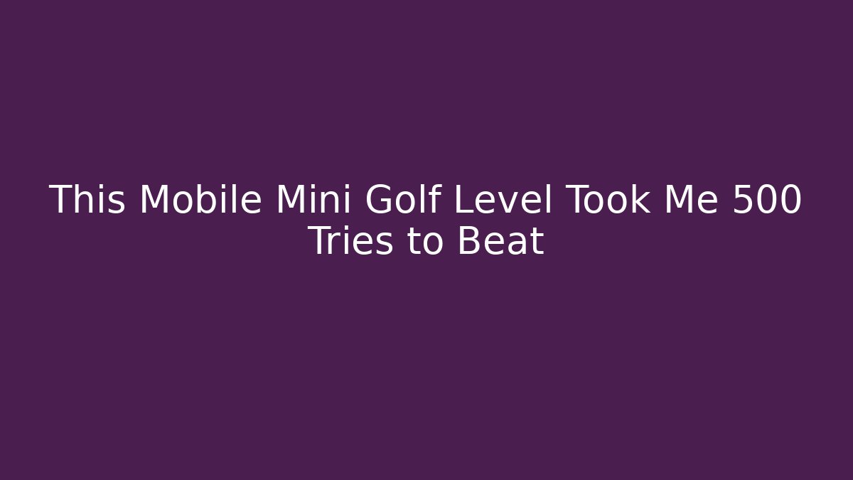This Mobile Mini Golf Level Took Me 500 Tries to Beat