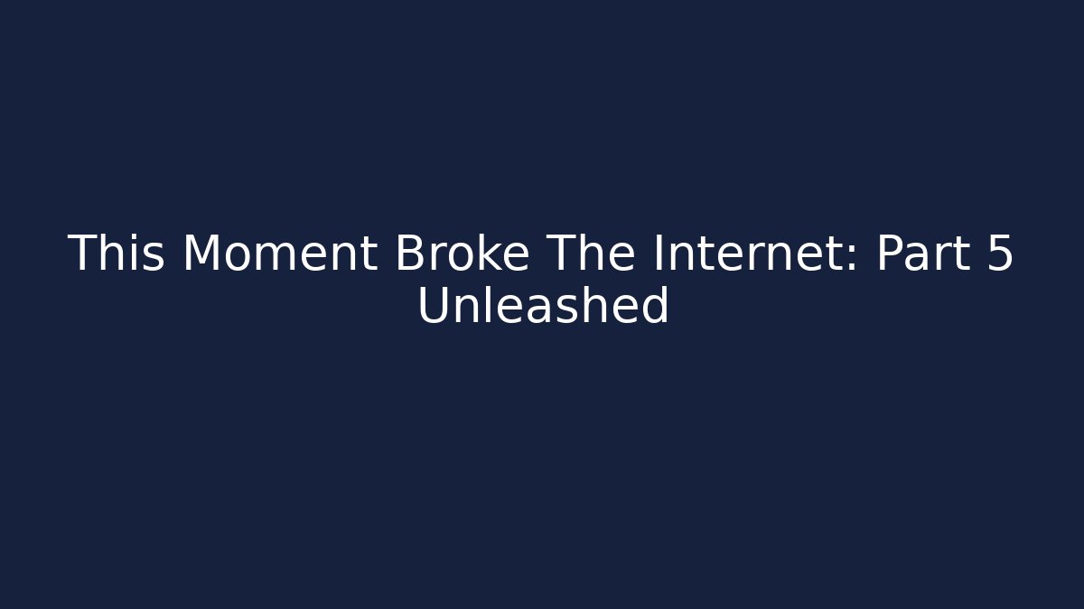 This Moment Broke The Internet: Part 5 Unleashed