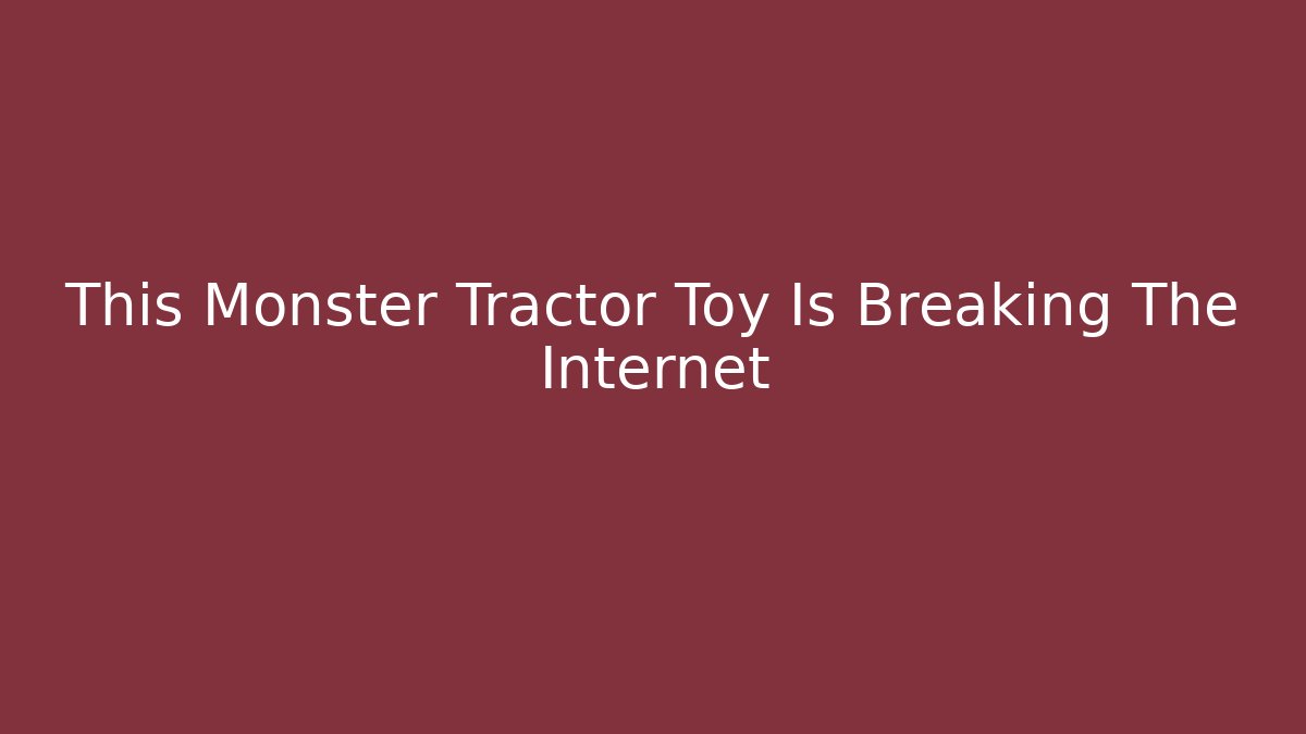 This Monster Tractor Toy Is Breaking The Internet