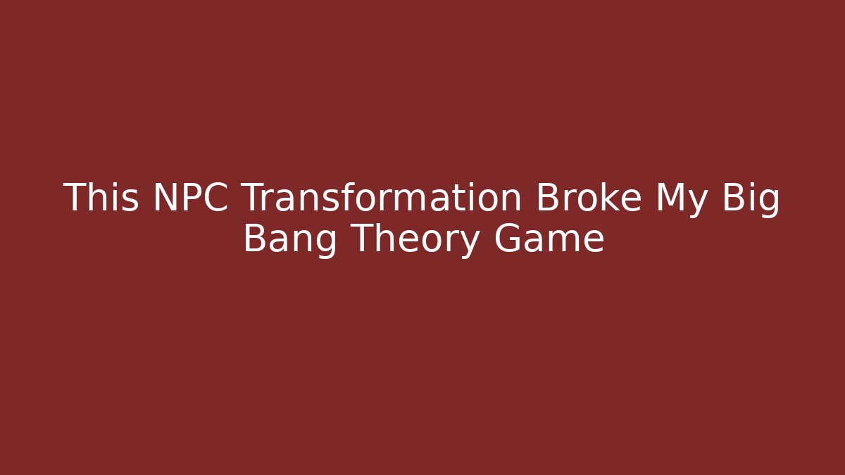 This NPC Transformation Broke My Big Bang Theory Game