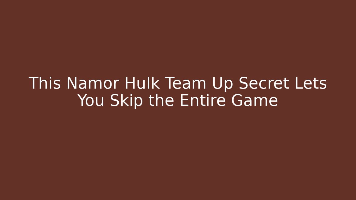 This Namor Hulk Team Up Secret Lets You Skip the Entire Game