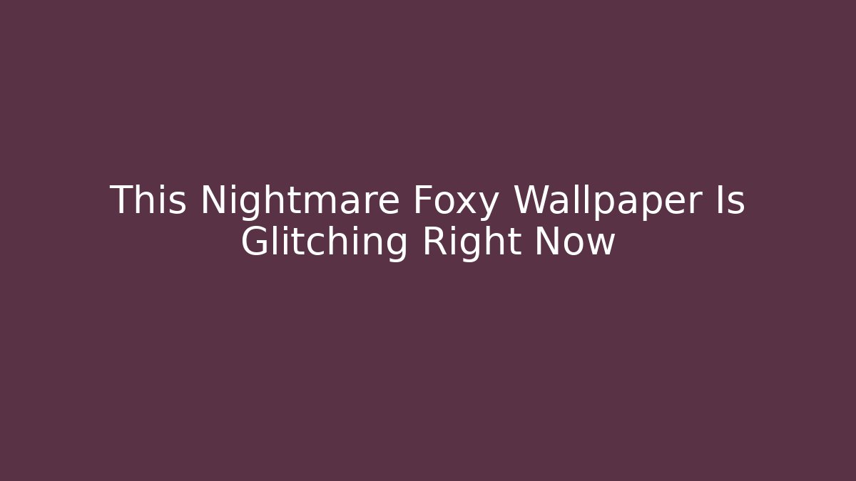 This Nightmare Foxy Wallpaper Is Glitching Right Now