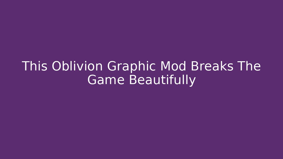 This Oblivion Graphic Mod Breaks The Game Beautifully