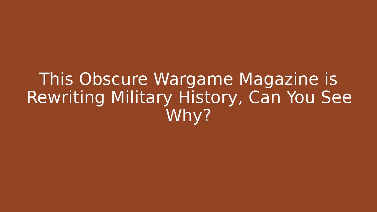 This Obscure Wargame Magazine is Rewriting Military History, Can You See Why?