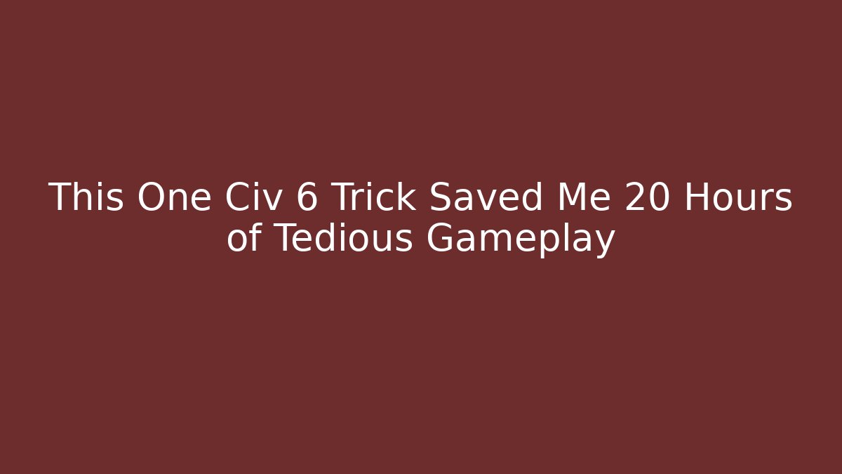 This One Civ 6 Trick Saved Me 20 Hours of Tedious Gameplay