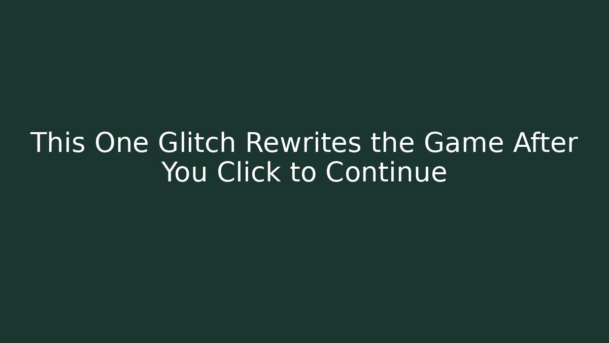 This One Glitch Rewrites the Game After You Click to Continue