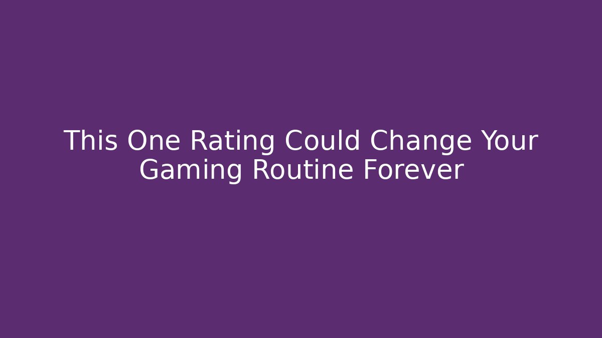This One Rating Could Change Your Gaming Routine Forever