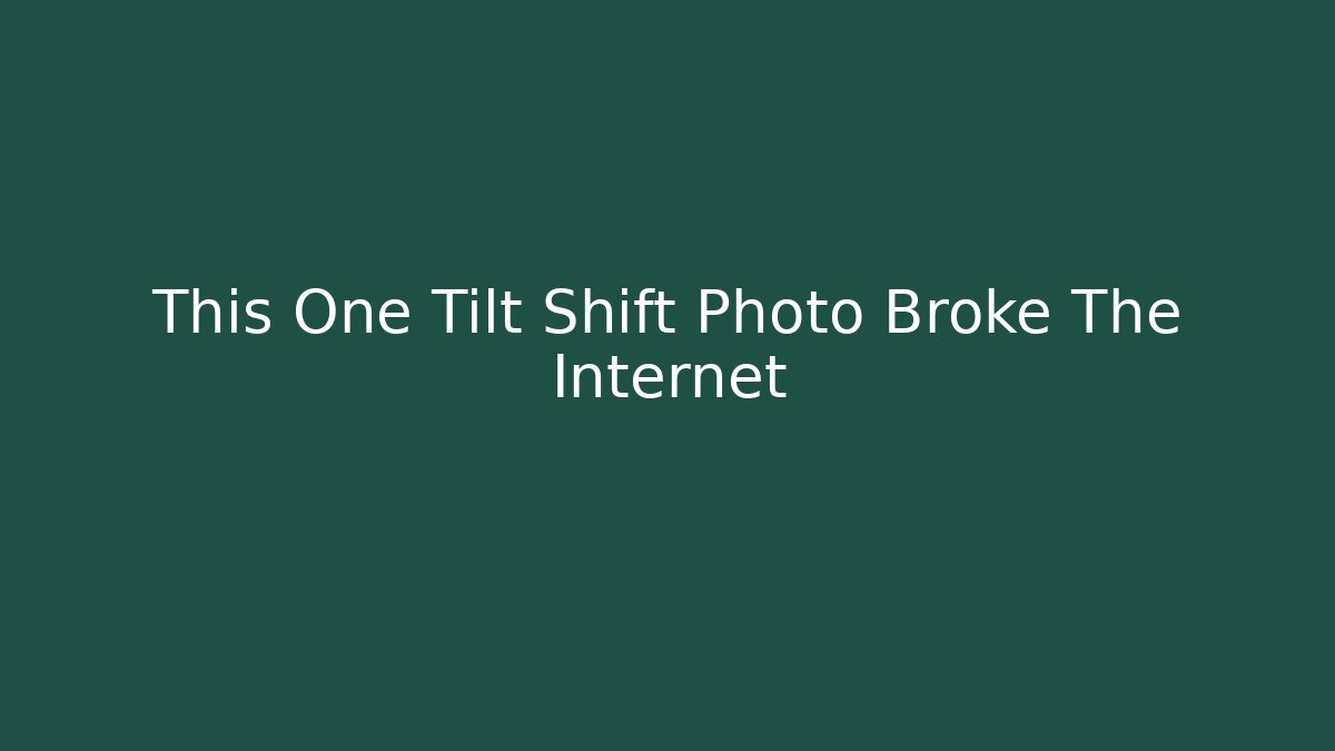 This One Tilt Shift Photo Broke The Internet
