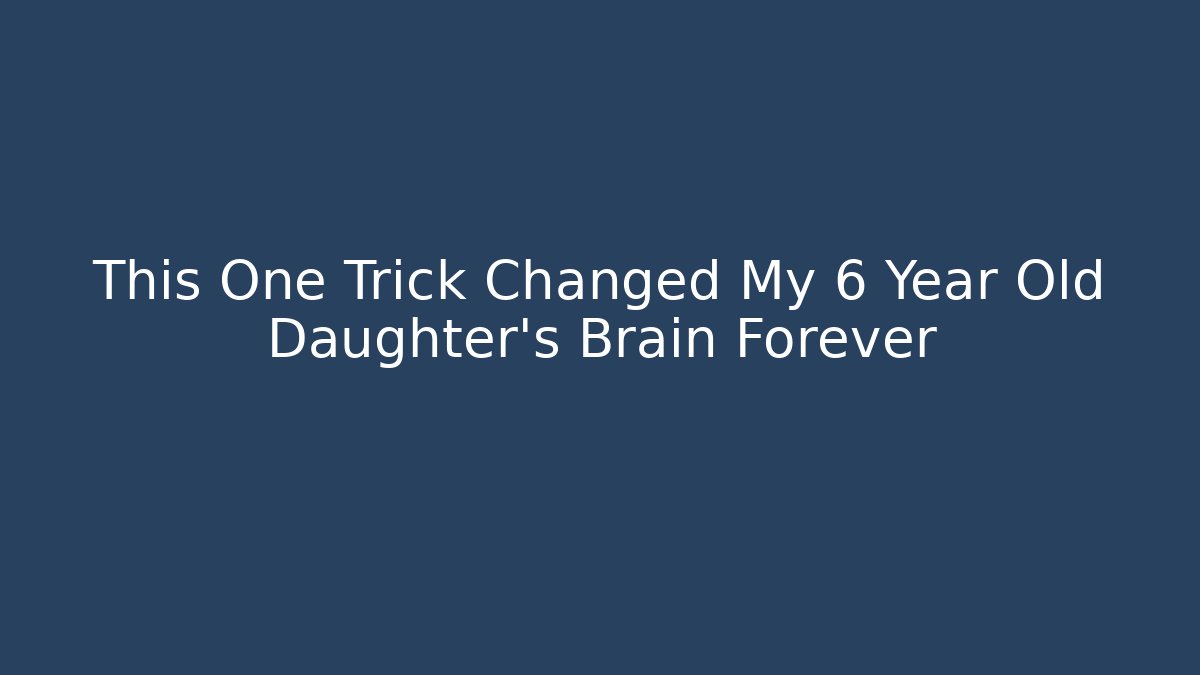 This One Trick Changed My 6 Year Old Daughter’s Brain Forever