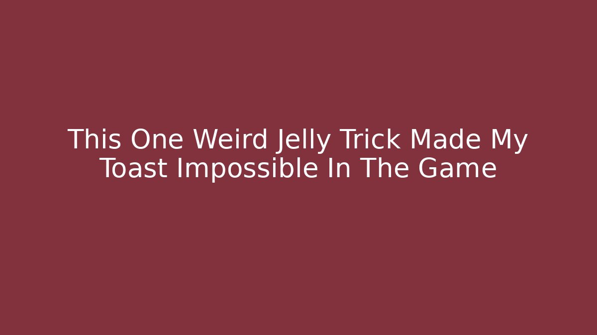 This One Weird Jelly Trick Made My Toast Impossible In The Game