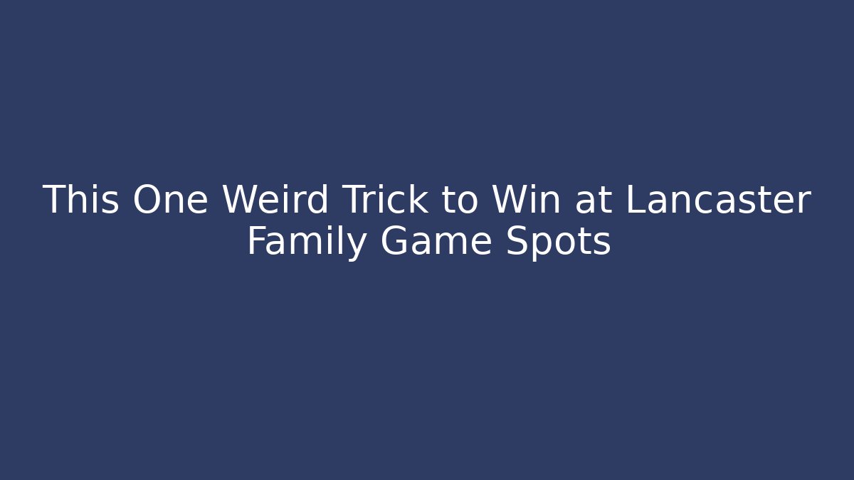 This One Weird Trick to Win at Lancaster Family Game Spots