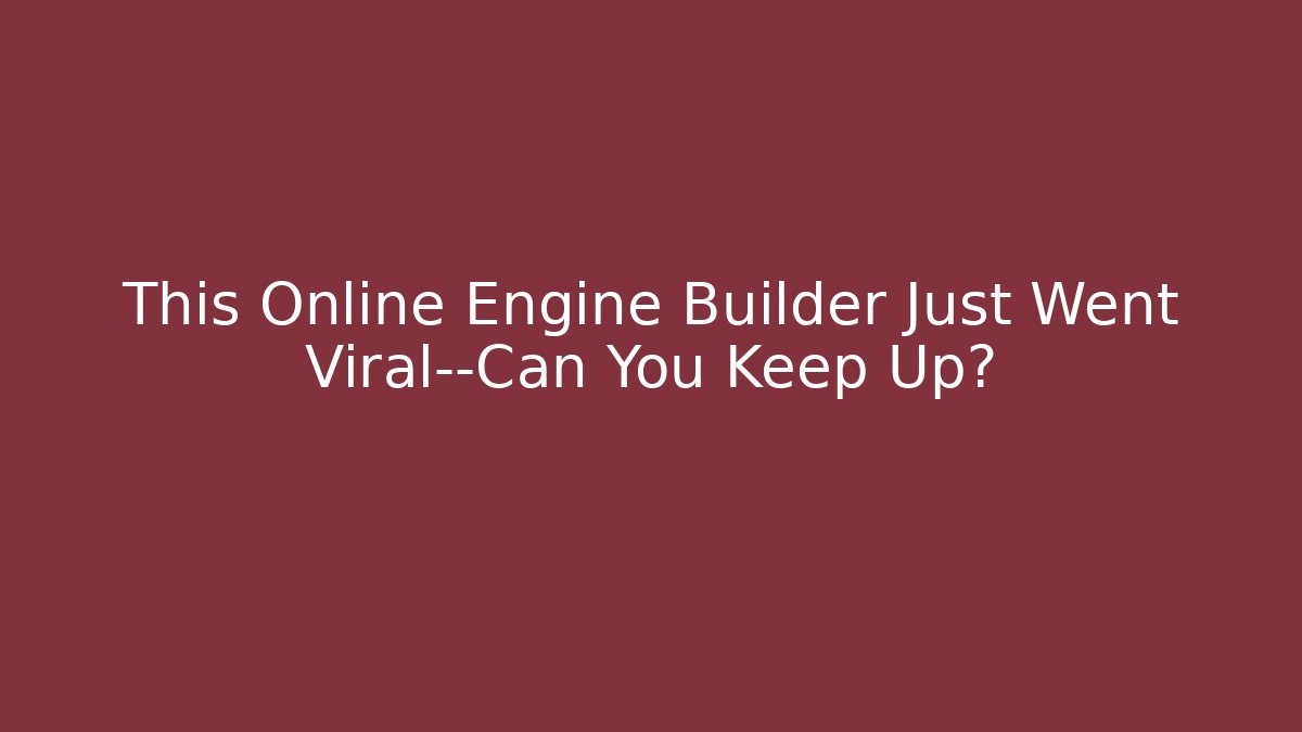 This Online Engine Builder Just Went Viral—Can You Keep Up?