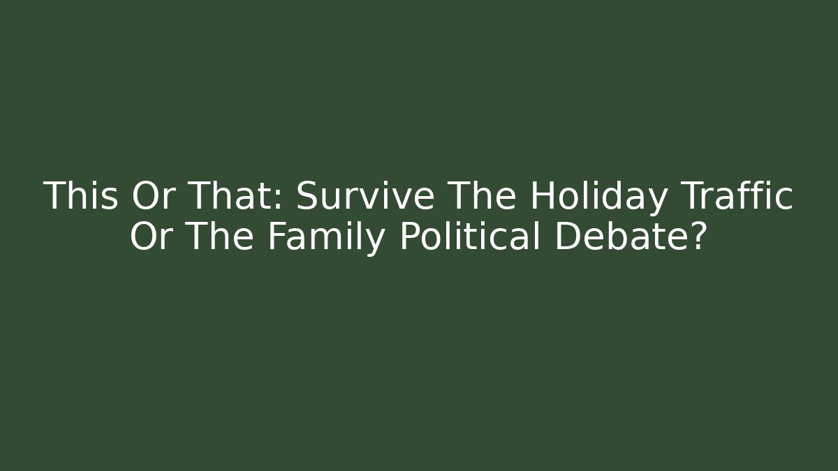This Or That: Survive The Holiday Traffic Or The Family Political Debate?