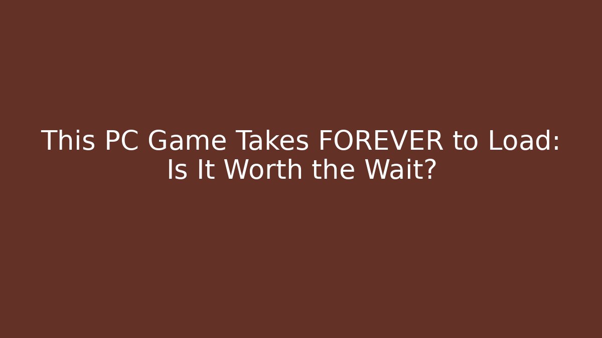 This PC Game Takes FOREVER to Load: Is It Worth the Wait?