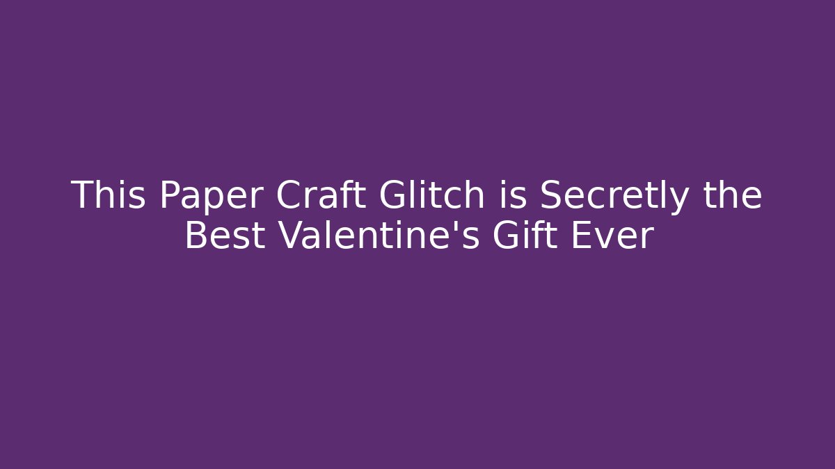 This Paper Craft Glitch is Secretly the Best Valentine's Gift Ever