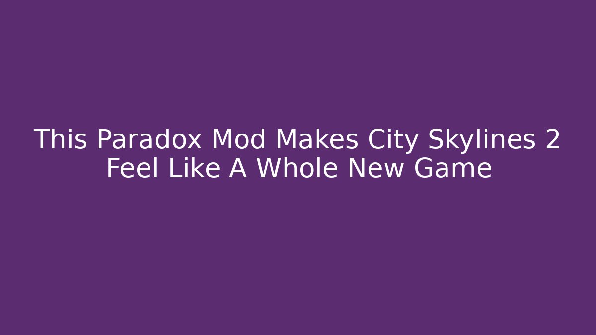 This Paradox Mod Makes City Skylines 2 Feel Like A Whole New Game