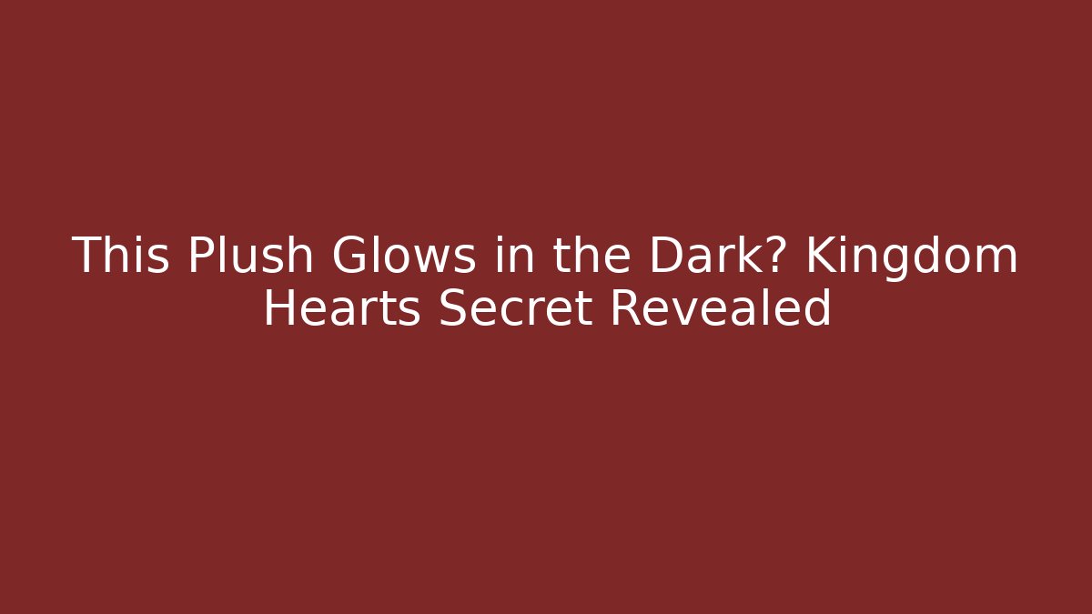 This Plush Glows in the Dark? Kingdom Hearts Secret Revealed