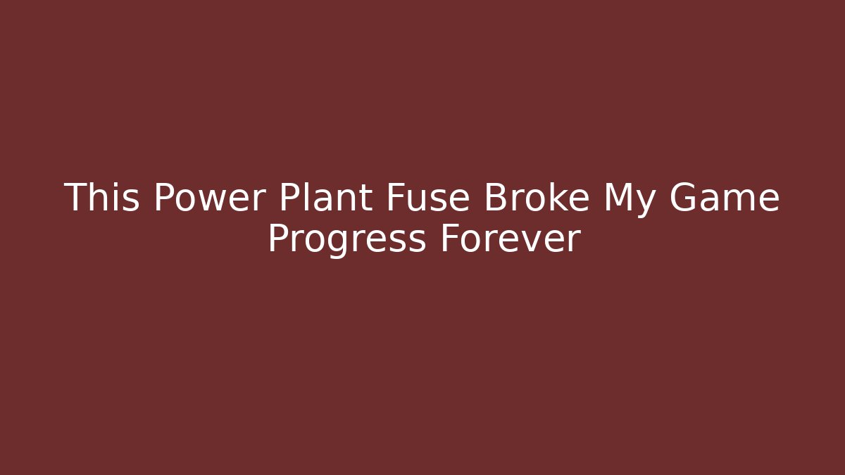 This Power Plant Fuse Broke My Game Progress Forever