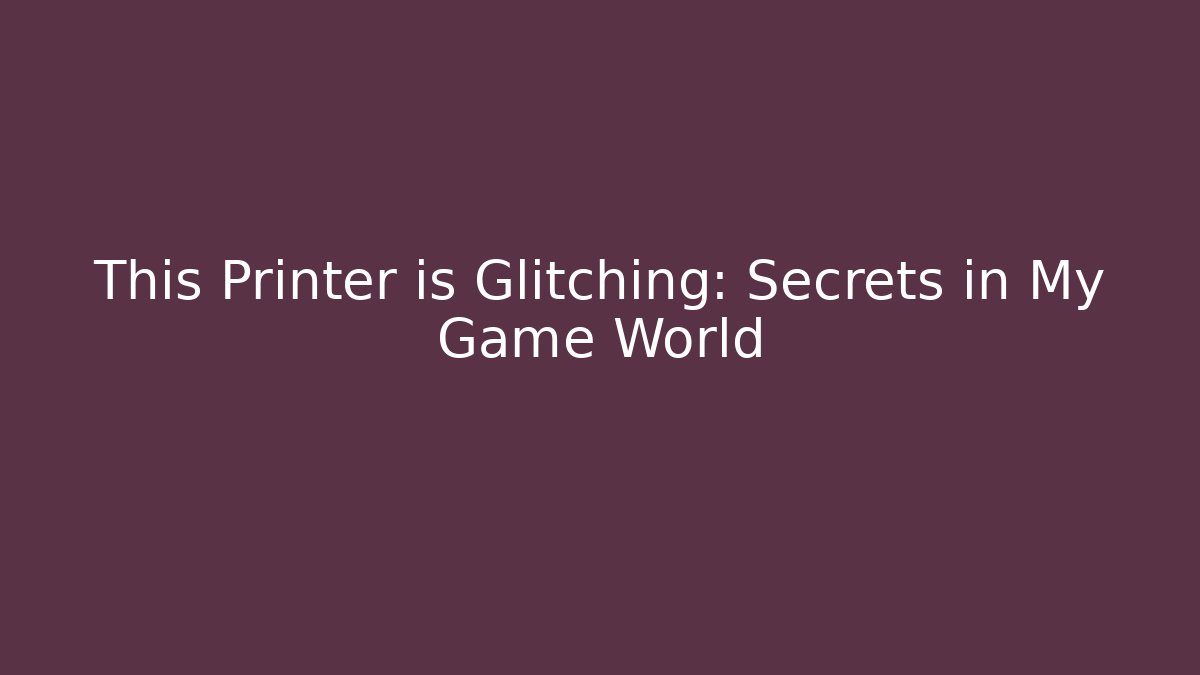 This Printer is Glitching: Secrets in My Game World