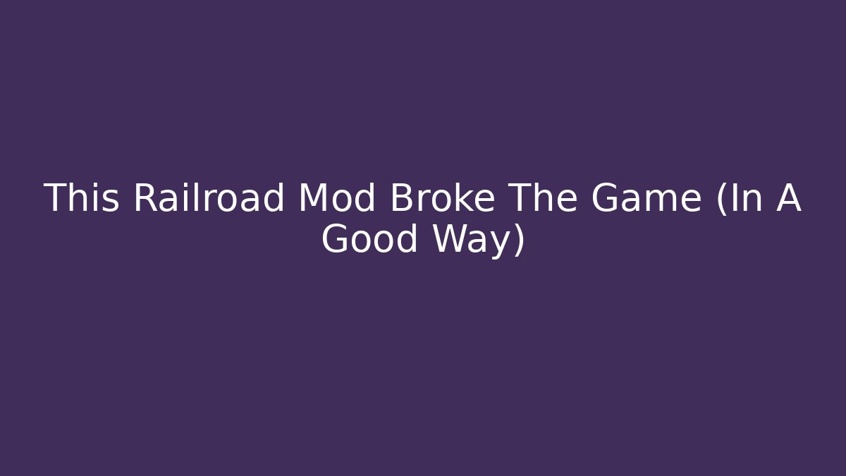 This Railroad Mod Broke The Game (In A Good Way)