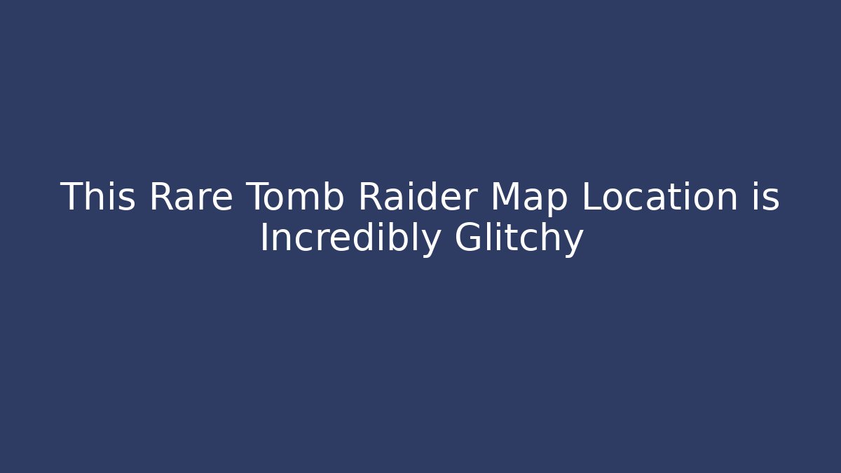 This Rare Tomb Raider Map Location is Incredibly Glitchy