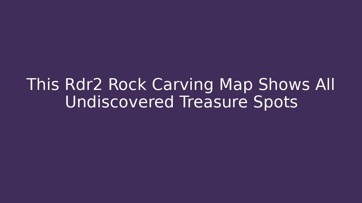 This Rdr2 Rock Carving Map Shows All Undiscovered Treasure Spots