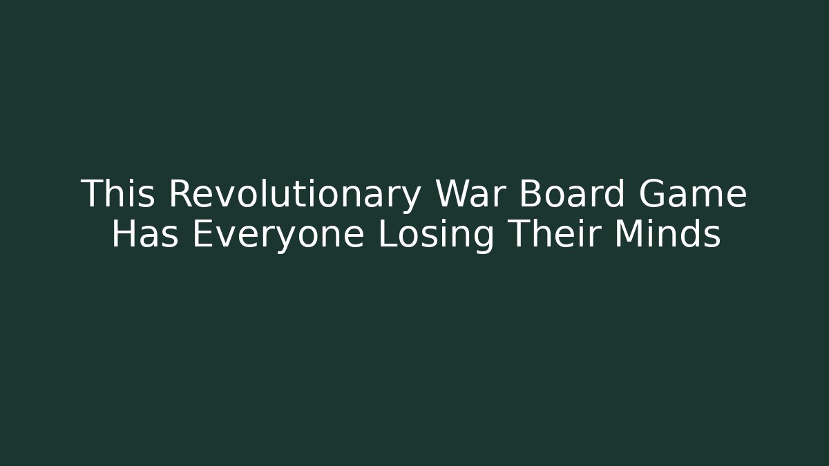 This Revolutionary War Board Game Has Everyone Losing Their Minds