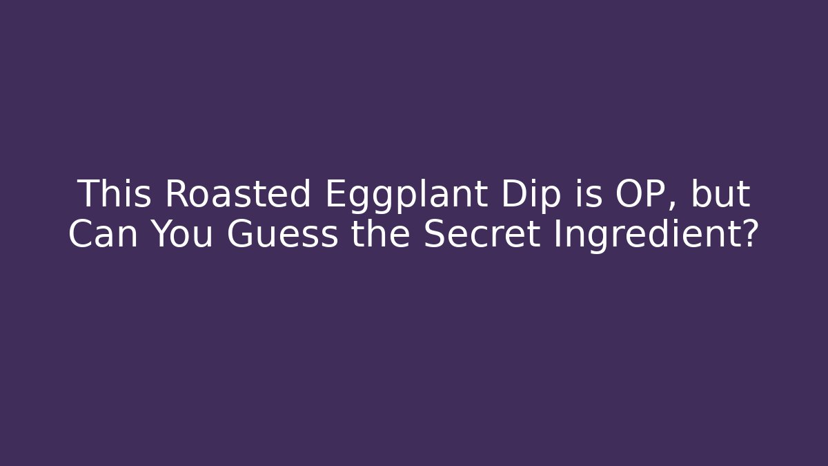 This Roasted Eggplant Dip is OP, but Can You Guess the Secret Ingredient?